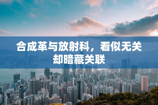 合成革与放射科，看似无关却暗藏关联