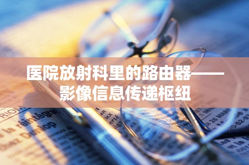 医院放射科里的路由器——影像信息传递枢纽
