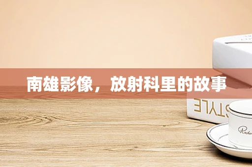 南雄影像，放射科里的故事