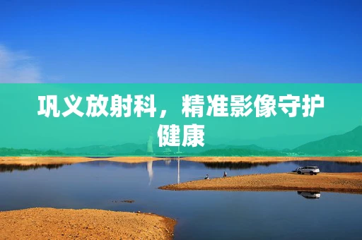 巩义放射科，精准影像守护健康