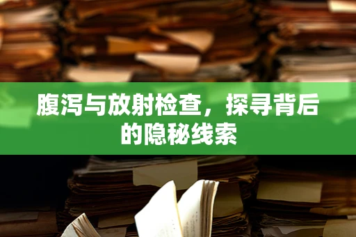 腹泻与放射检查，探寻背后的隐秘线索