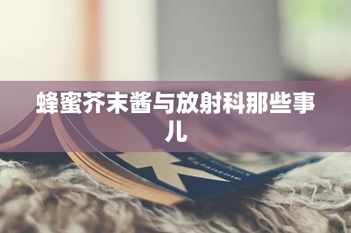 蜂蜜芥末酱与放射科那些事儿