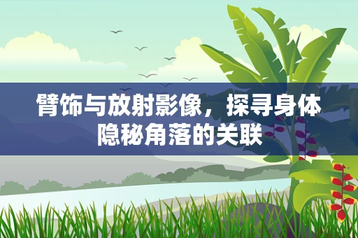 臂饰与放射影像，探寻身体隐秘角落的关联