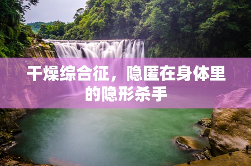 干燥综合征，隐匿在身体里的隐形杀手