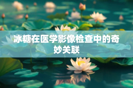 冰糖在医学影像检查中的奇妙关联
