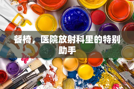 餐椅，医院放射科里的特别助手