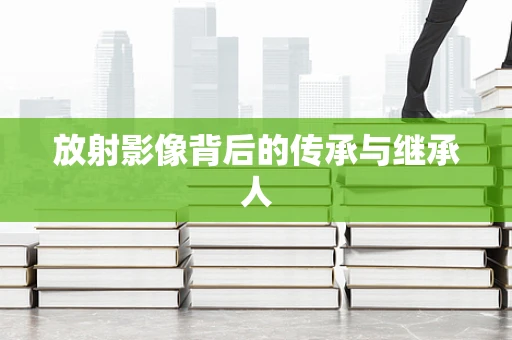 放射影像背后的传承与继承人