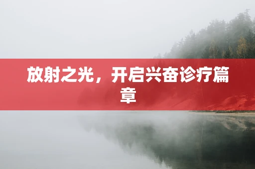 放射之光，开启兴奋诊疗篇章
