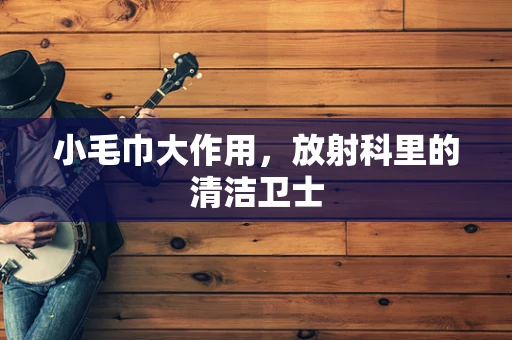 小毛巾大作用，放射科里的清洁卫士