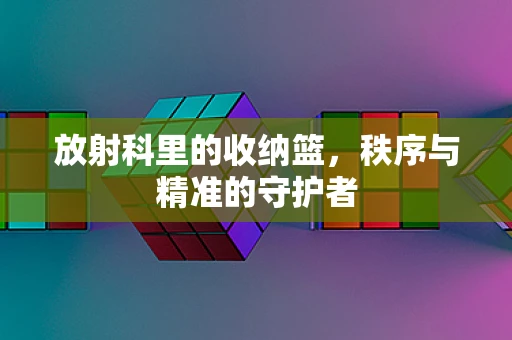 放射科里的收纳篮，秩序与精准的守护者