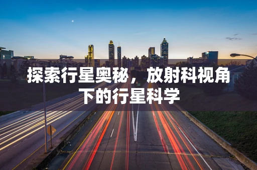 探索行星奥秘，放射科视角下的行星科学