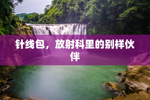 针线包，放射科里的别样伙伴