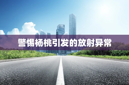 警惕杨桃引发的放射异常