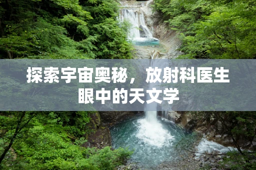 探索宇宙奥秘，放射科医生眼中的天文学