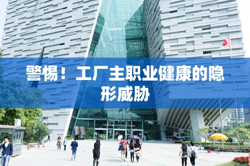 警惕！工厂主职业健康的隐形威胁