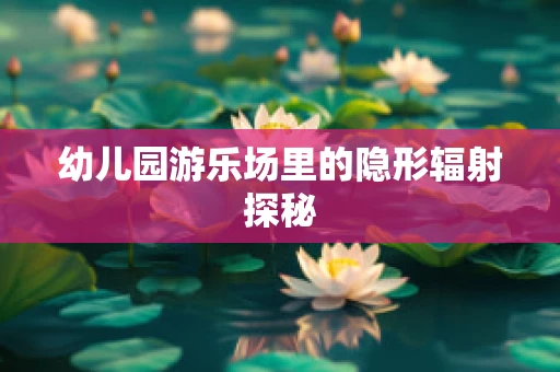 幼儿园游乐场里的隐形辐射探秘