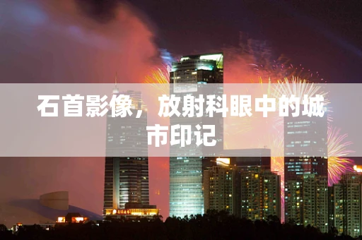 石首影像，放射科眼中的城市印记
