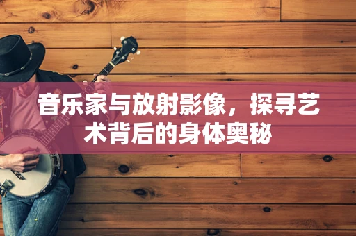 音乐家与放射影像，探寻艺术背后的身体奥秘