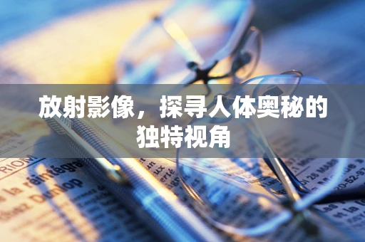 放射影像，探寻人体奥秘的独特视角