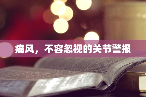 痛风，不容忽视的关节警报