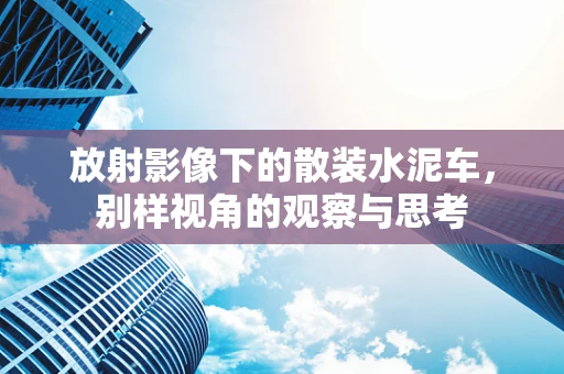 放射影像下的散装水泥车，别样视角的观察与思考
