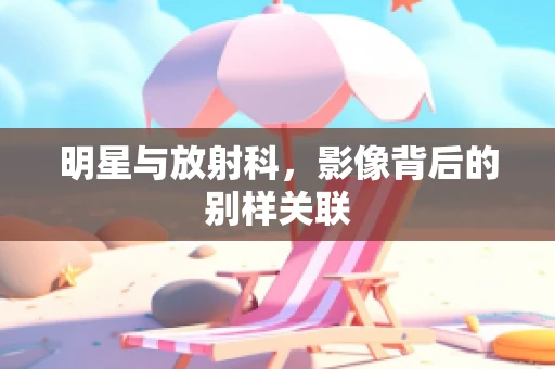 明星与放射科，影像背后的别样关联