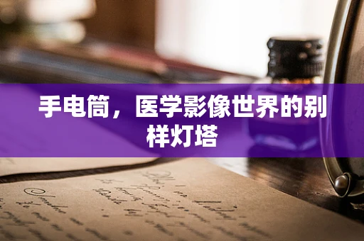手电筒，医学影像世界的别样灯塔