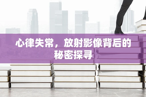 心律失常，放射影像背后的秘密探寻