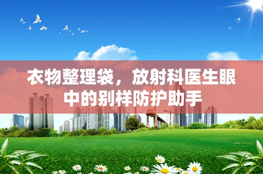 衣物整理袋，放射科医生眼中的别样防护助手