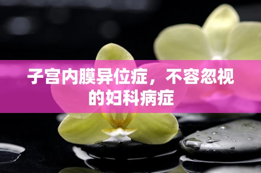 子宫内膜异位症，不容忽视的妇科病症